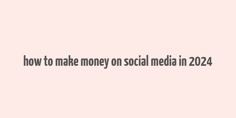 how to make money on social media in 2024