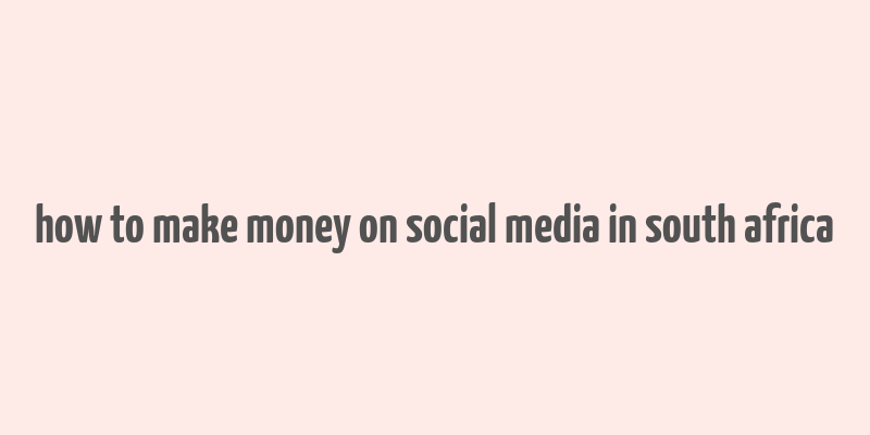 how to make money on social media in south africa