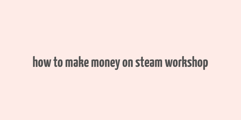 how to make money on steam workshop