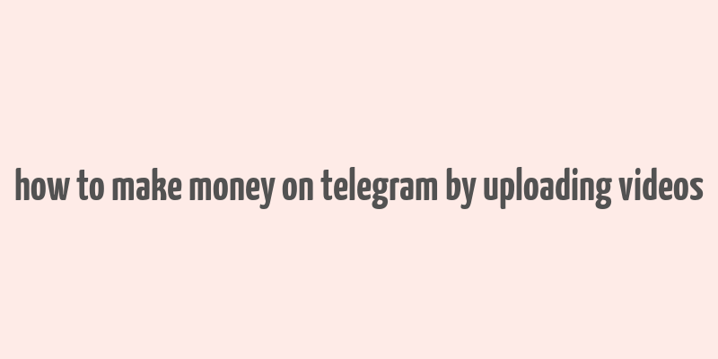 how to make money on telegram by uploading videos