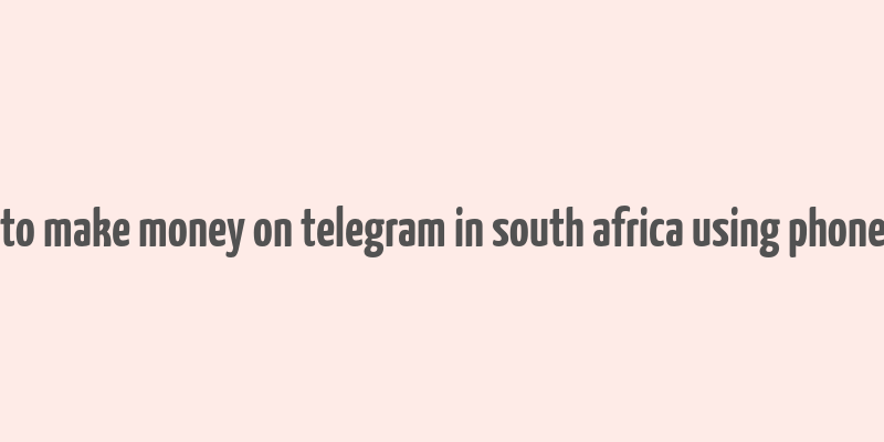 how to make money on telegram in south africa using phone free