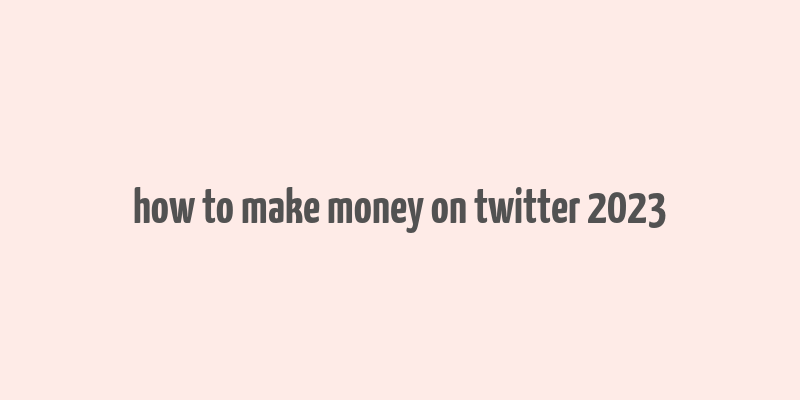 how to make money on twitter 2023