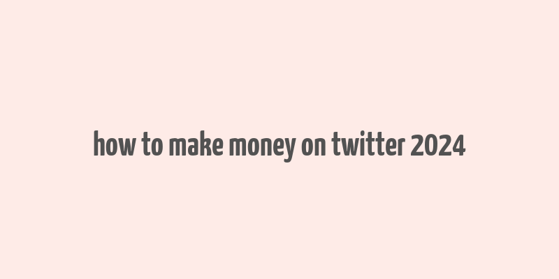 how to make money on twitter 2024