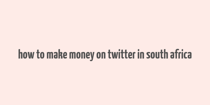 how to make money on twitter in south africa