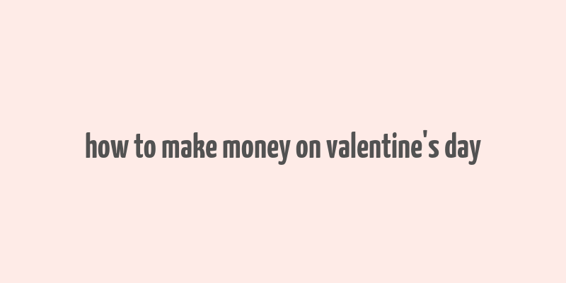 how to make money on valentine's day