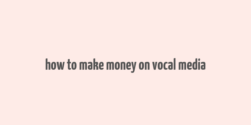 how to make money on vocal media