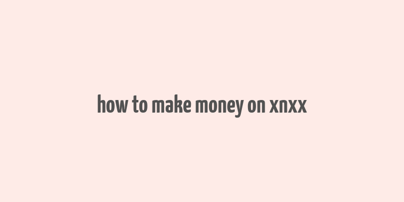 how to make money on xnxx