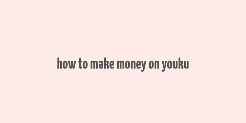 how to make money on youku