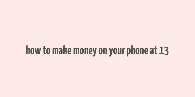 how to make money on your phone at 13