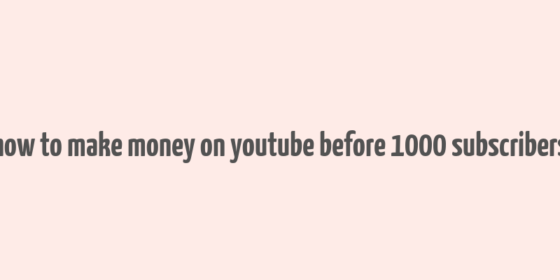 how to make money on youtube before 1000 subscribers