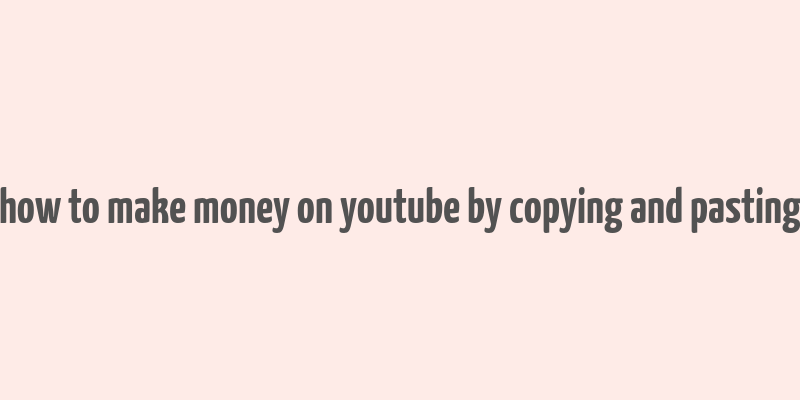 how to make money on youtube by copying and pasting