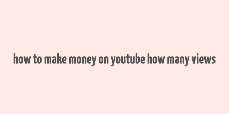 how to make money on youtube how many views