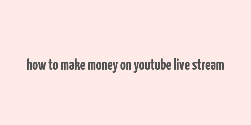 how to make money on youtube live stream