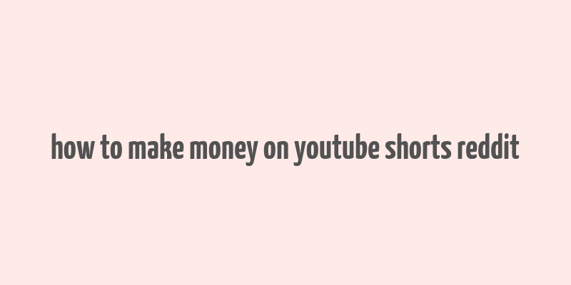 how to make money on youtube shorts reddit