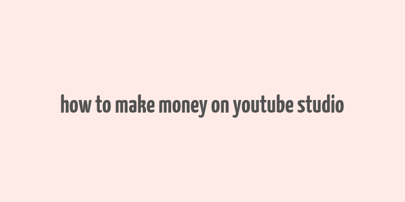 how to make money on youtube studio