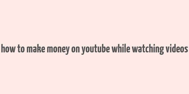 how to make money on youtube while watching videos