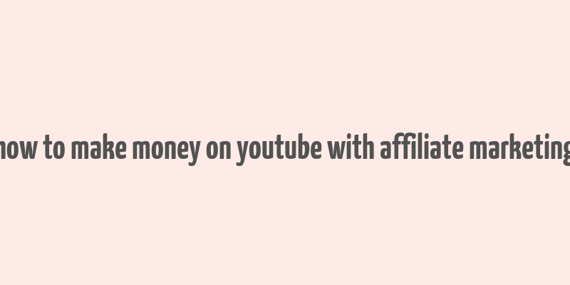 how to make money on youtube with affiliate marketing