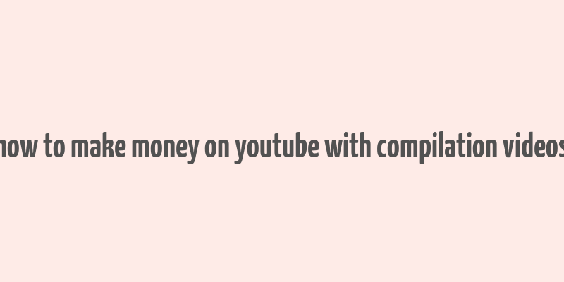 how to make money on youtube with compilation videos