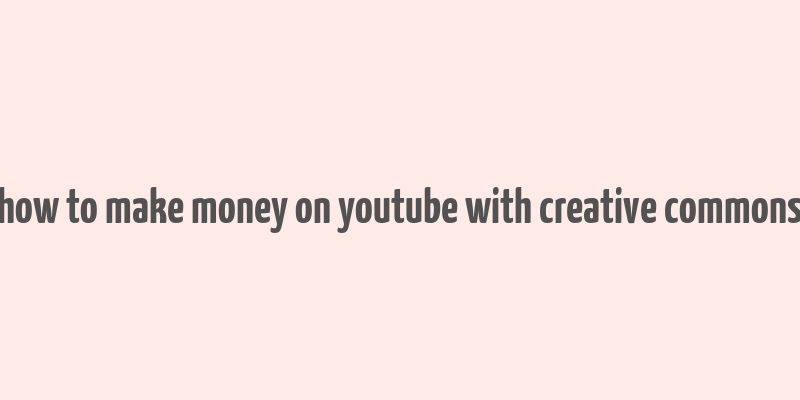 how to make money on youtube with creative commons