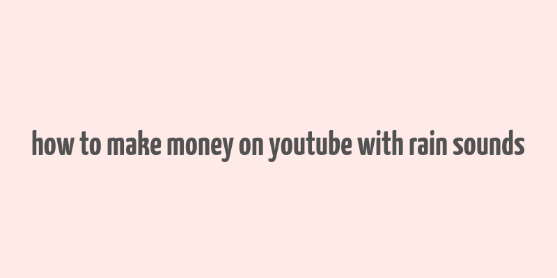 how to make money on youtube with rain sounds