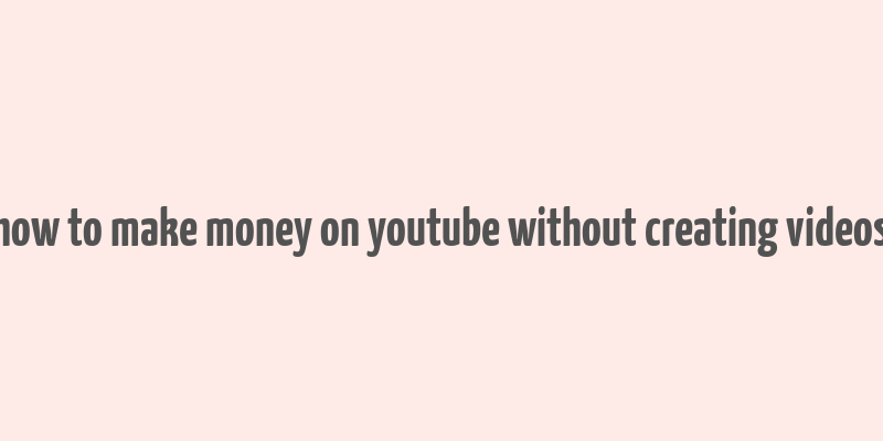 how to make money on youtube without creating videos