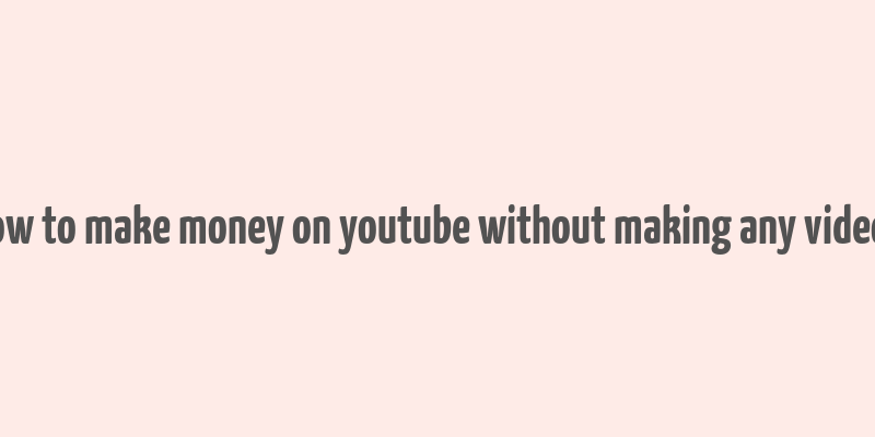 how to make money on youtube without making any videos