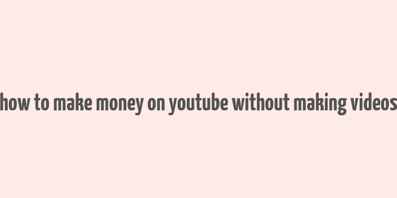 how to make money on youtube without making videos