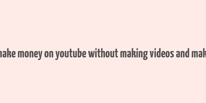 how to make money on youtube without making videos and make money