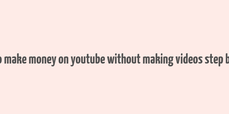 how to make money on youtube without making videos step by step