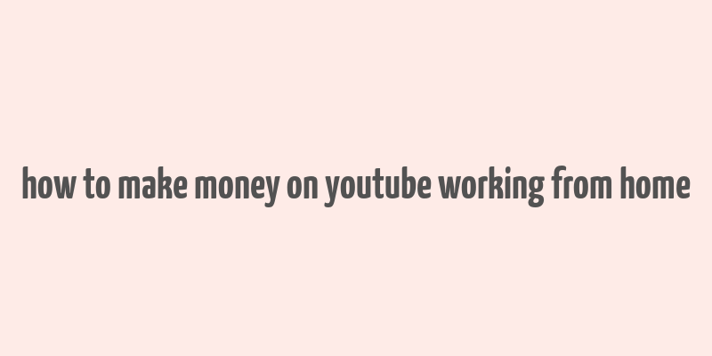 how to make money on youtube working from home