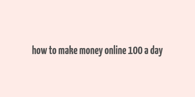 how to make money online 100 a day