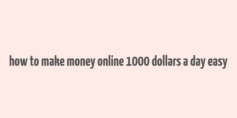 how to make money online 1000 dollars a day easy