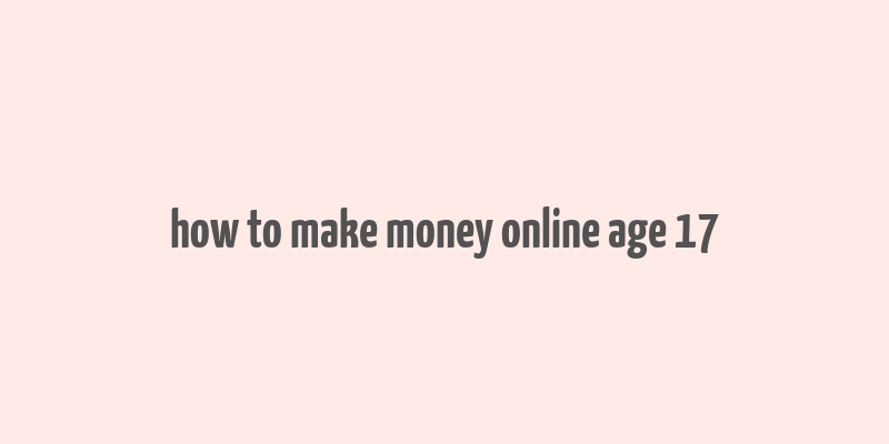 how to make money online age 17