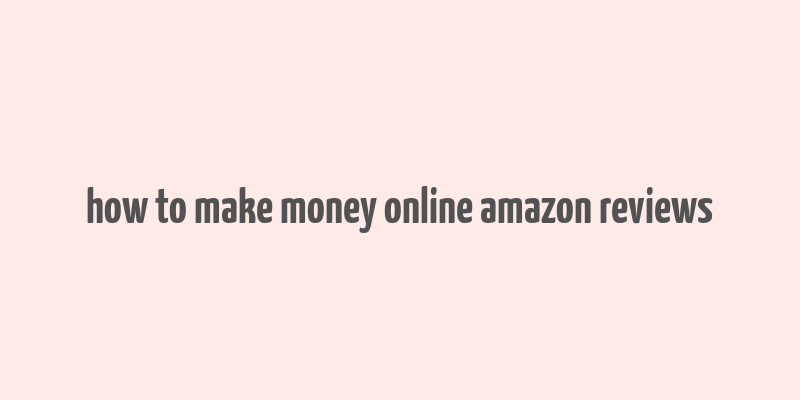 how to make money online amazon reviews