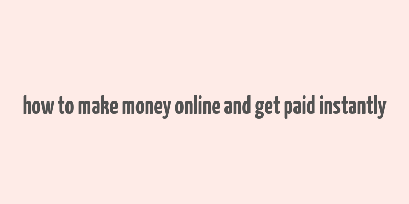 how to make money online and get paid instantly