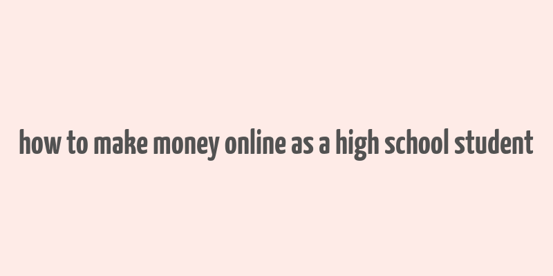 how to make money online as a high school student