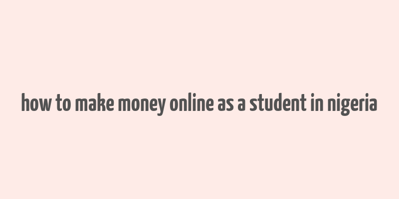 how to make money online as a student in nigeria