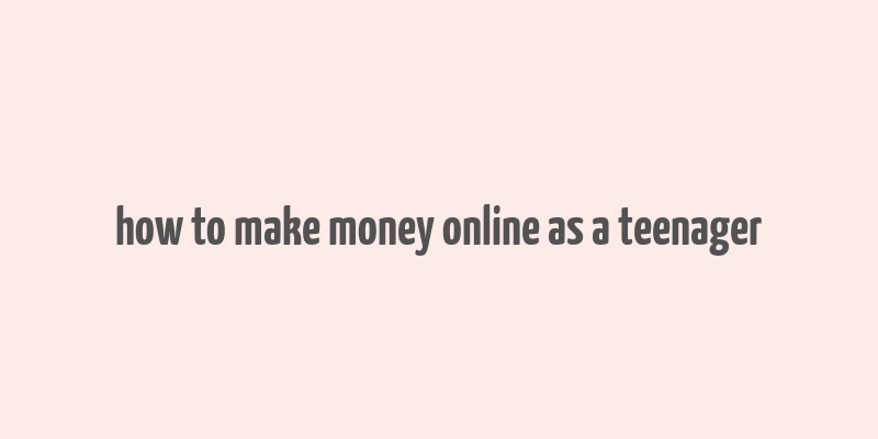 how to make money online as a teenager