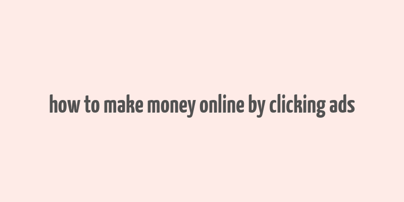 how to make money online by clicking ads