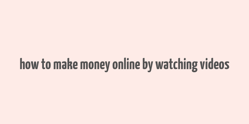 how to make money online by watching videos