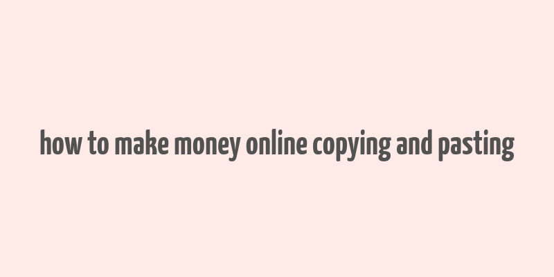 how to make money online copying and pasting