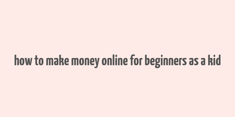 how to make money online for beginners as a kid