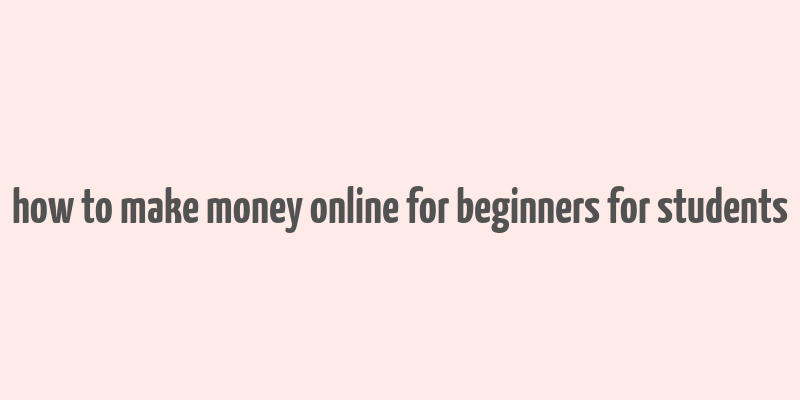 how to make money online for beginners for students