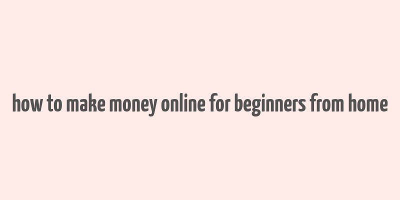 how to make money online for beginners from home