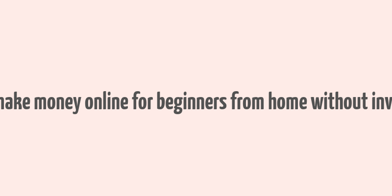 how to make money online for beginners from home without investment