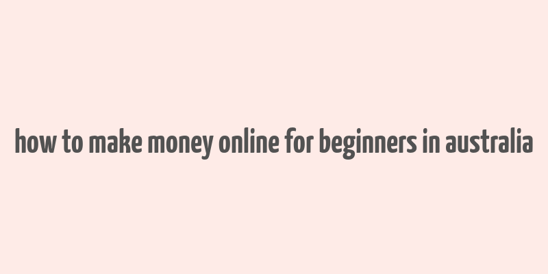 how to make money online for beginners in australia