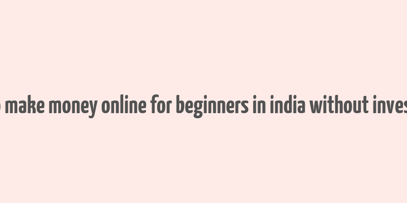 how to make money online for beginners in india without investment