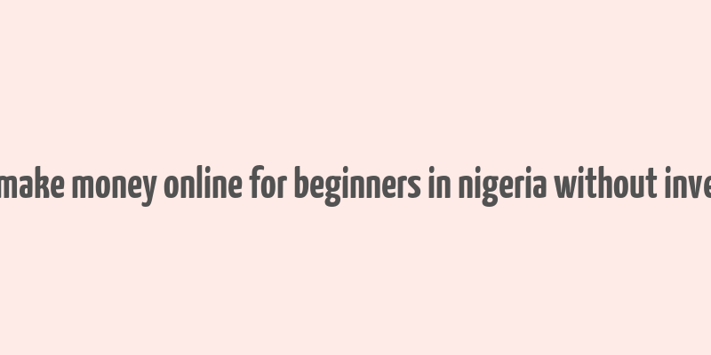 how to make money online for beginners in nigeria without investment