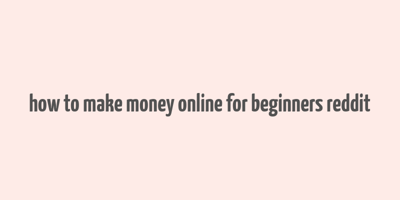 how to make money online for beginners reddit