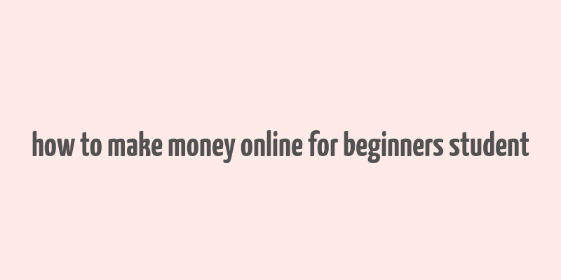 how to make money online for beginners student